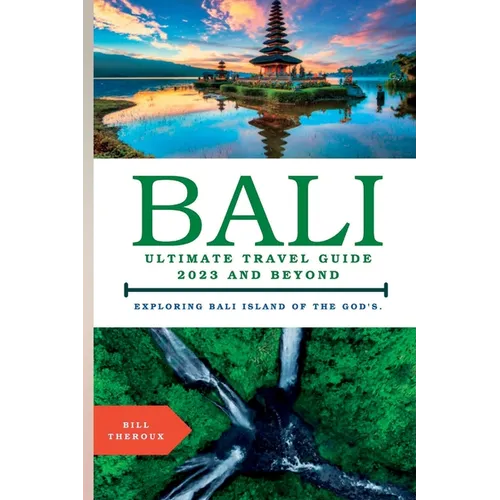 Bali, Ultimate Travel Guide 2023 and Beyond.: Exploring Bali, Island of the Gods.