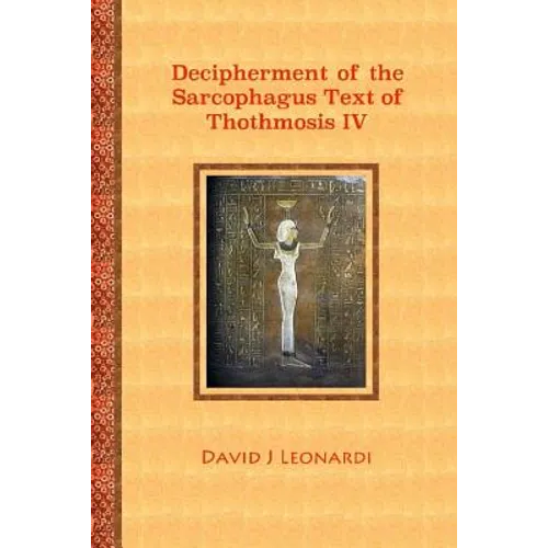 Decipherment of the Sarcophagus Text of Thothmosis IV: A Newly Proposed Decipherment and Re-translation of the Egyptian Hieroglyphic Text Appearing on