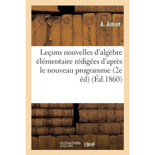 Leçons Nouvelles d'Algèbre Élémentaire: Rédigées d'Après Le Nouveau Programme: de l'Enseignement Scientifique Des Lycées 2e Édition Refondue Et Augmen