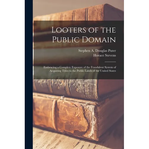 Looters of the Public Domain; Embracing a Complete Exposure of the Fraudulent System of Acquiring Titles to the Public Lands of the United States
