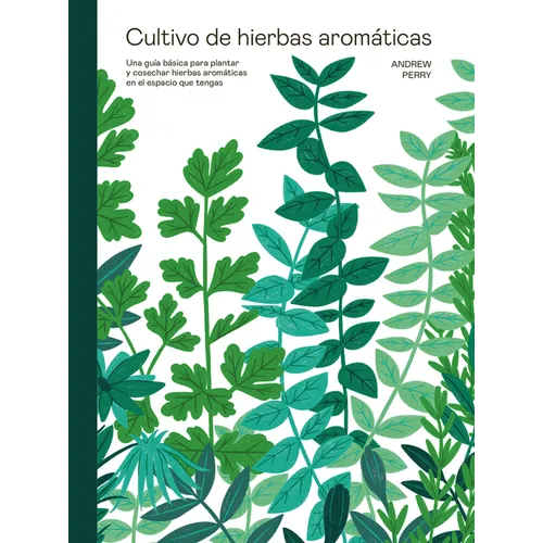 Cultivo de Hierbas Aromáticas: Una Guía Para Cultivar Y Cosechar En Cualquier Lugar