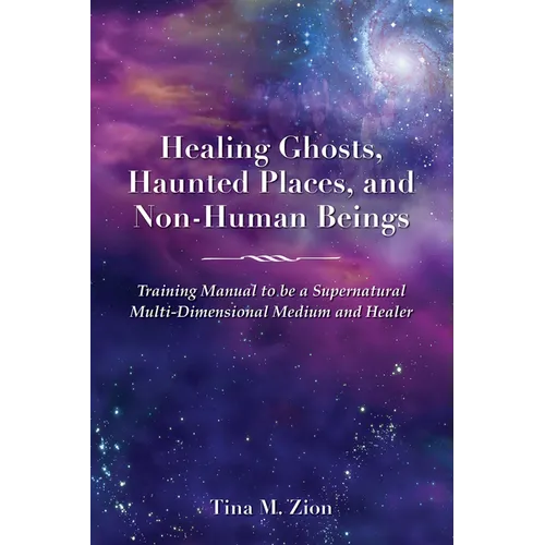 Healing Ghosts, Haunted Places, and Non-Human Beings: Training Manual to Be a Supernatural Multi-Dimensional Medium and Healer