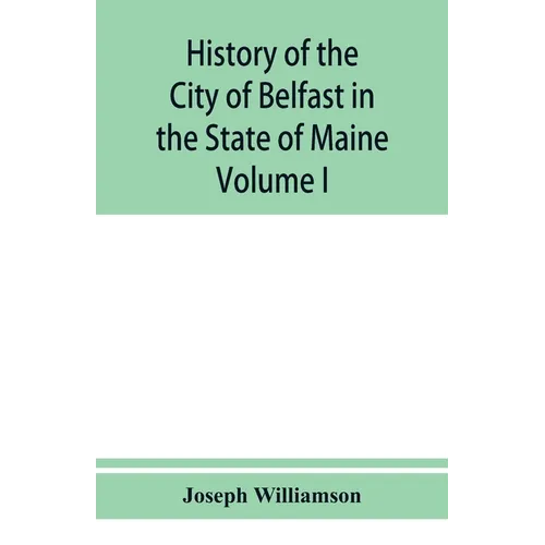 History of the City of Belfast in the State of Maine: From Its First Settlement in 1770 to 1875, Volume 1