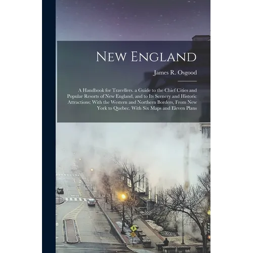New England: A Handbook for Travellers. a Guide to the Chief Cities and Popular Resorts of New England, and to Its Scenery and Hist