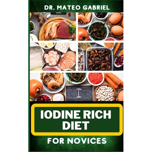 Iodine Rich Diet for Novices: Enriched Recipes, Foods, Meal Plan & Procedures For Vibrant Health, Holistic Healing, Iodine-Enriched Lifestyle And Mo