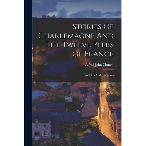 Stories Of Charlemagne And The Twelve Peers Of France: From The Old Romances