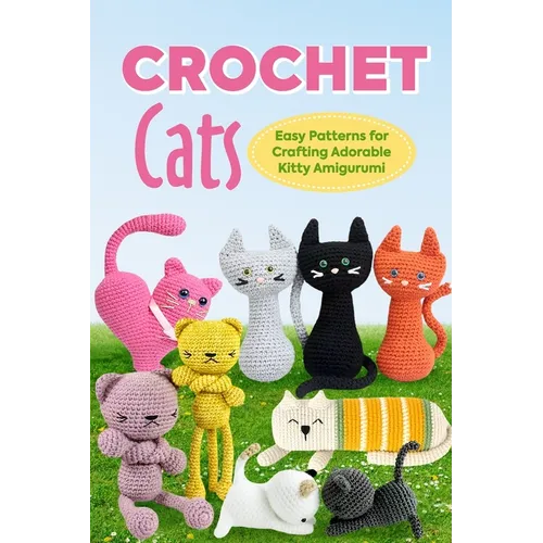 Crochet Cats: Easy Patterns for Crafting Adorable Kitty Amigurumi: Amigurumi Cats