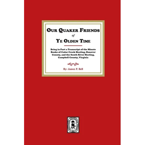 Our Quaker Friends of Ye Olden Time: Being in Part a Transcript of the Minute Books of Cedar Creek Meeting, Hanover County, and the South River Meetin