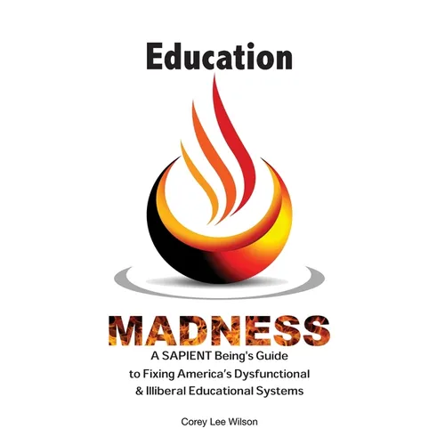 Education Madness: A SAPIENT Being's Guide to Fixing America's Dysfunctional & Illiberal Educational Systems
