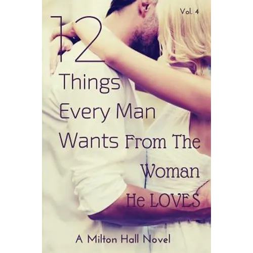 12 Things Every Man Wants From The Woman He Loves: Secrets Men Want Their Woman To Know But Don't Know How To Tell Her