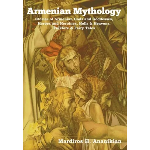 Armenian Mythology: Stories of Armenian Gods and Goddesses, Heroes and Heroines, Hells & Heavens, Folklore & Fairy Tales