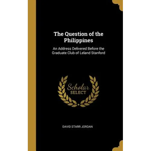 The Question of the Philippines: An Address Delivered Before the Graduate Club of Leland Stanford