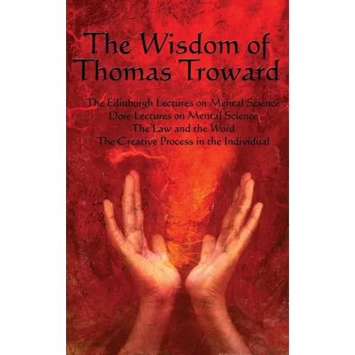 The Wisdom of Thomas Troward Vol I: The Edinburgh and Dore Lectures on Mental Science, the Law and the Word, the Creative Process in the Individual