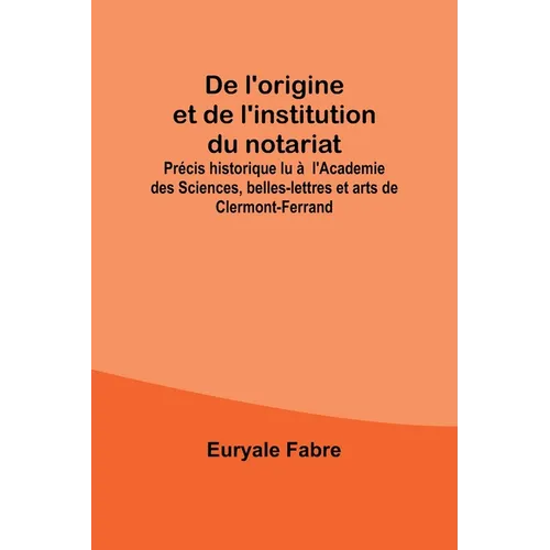 De l'origine et de l'institution du notariat; Précis historique lu à l'Academie des Sciences, belles-lettres et arts de Clermont-Ferrand
