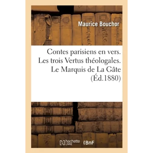 Contes parisiens en vers. Les trois Vertus théologales. Le Marquis de La Gâte: Jean de Patmos à l'Académie. L'Amour à forfait. Le Corps sans âme. L'As