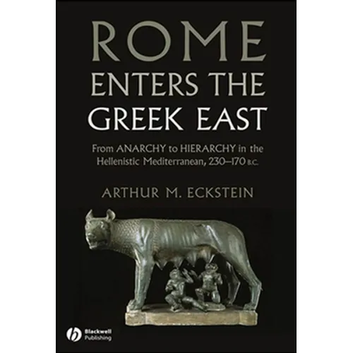 Rome Enters the Greek East: From Anarchy to Hierarchy in the Hellenistic Mediterranean, 230-170 BC