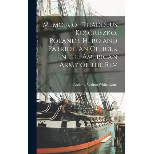 Memoir of Thaddeus Kosciuszko, Poland's Hero and Patriot, an Officer in the American Army of the Rev