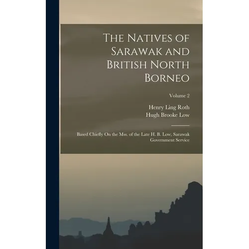 The Natives of Sarawak and British North Borneo: Based Chiefly On the Mss. of the Late H. B. Low, Sarawak Government Service; Volume 2