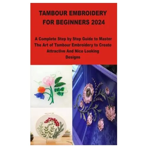 Tambour Embroidery for Beginners 2024: A Complete Step by Step Guide to Master The Art of Tambour Embroidery to Create Attractive And Nice Looking Des
