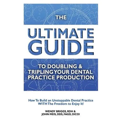 The Ultimate Guide To Doubling & Tripling Your Dental Practice Production: How To Build An Unstoppable Dentist Practice With The Freedom To Enjoy It!