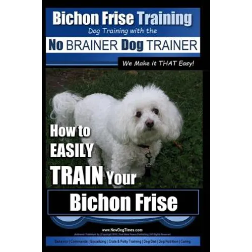 Bichon Frise Training Dog Training with the No BRAINER Dog TRAINER We Make it THAT Easy!: How to EASILY TRAIN Your Bichon Frise