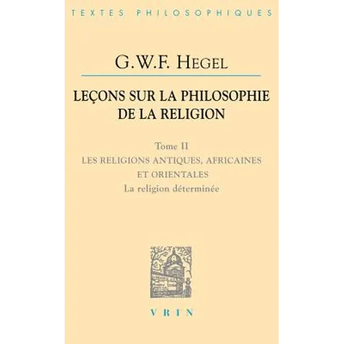G.W.F. Hegel: Lecons Sur La Philosophie de la Religion: Tome II: Les Religions Antiques, Africaines Et Orientales La Religion Determinee