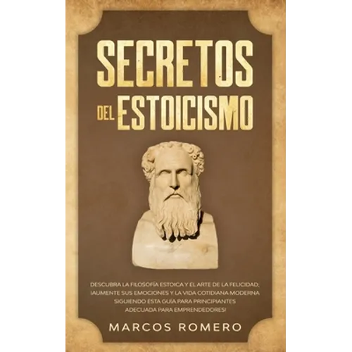 Secretos del Estoicismo: Descubra la Filosofía Estoica y el Arte de la Felicidad; ¡Aumente sus Emociones y la Vida Cotidiana Moderna Siguiendo