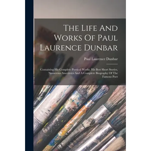 The Life And Works Of Paul Laurence Dunbar: Containing His Complete Poetical Works, His Best Short Stories, Numerous Anecdotes And A Complete Biograph