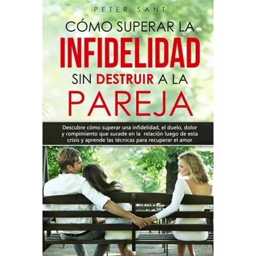 Cómo superar la infidelidad sin destruir a la pareja: Descubre cómo superar una infidelidad, el duelo, dolor y rompimiento que sucede en la relación y