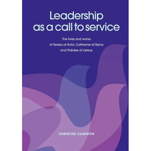 Leadership as a Call to Service. the Lives and Works of Teresa of Vila, Catherine of Siena and Th R Se of Lisieux