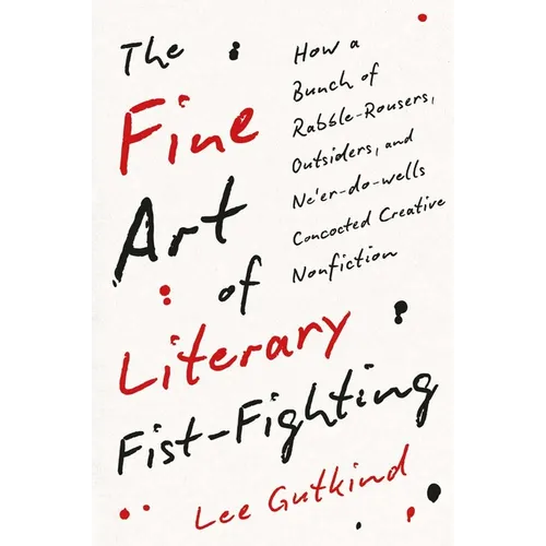 The Fine Art of Literary Fist-Fighting: How a Bunch of Rabble-Rousers, Outsiders, and Ne'er-Do-Wells Concocted Creative Nonfiction