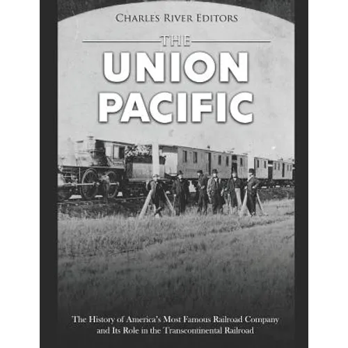 The Union Pacific: The History of America's Most Famous Railroad Company and Its Role in the Transcontinental Railroad