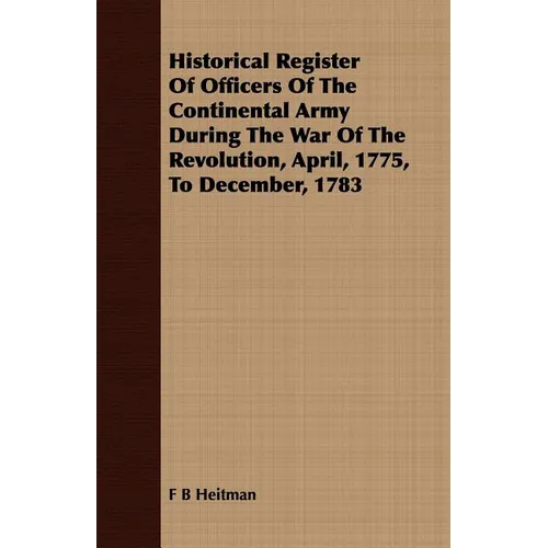Historical Register Of Officers Of The Continental Army During The War Of The Revolution, April, 1775, To December, 1783