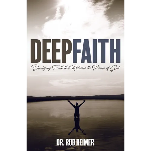 Deep Faith: Developing Faith That Releases the Power of God