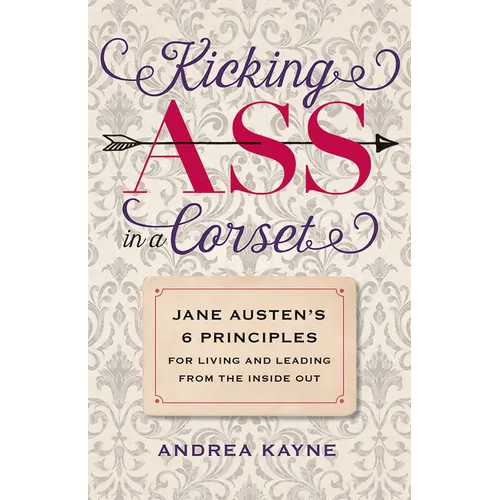 Kicking Ass in a Corset: Jane Austen's 6 Principles for Living and Leading from the Inside Out