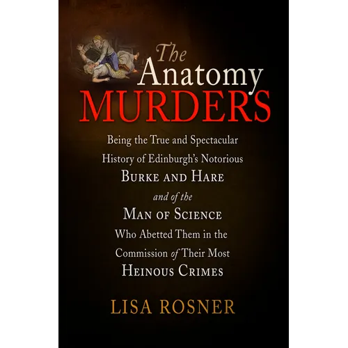 The Anatomy Murders: Being the True and Spectacular History of Edinburgh's Notorious Burke and Hare and of the Man of Science Who Abetted Them in the