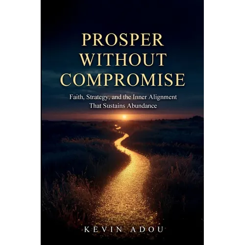 Prosper Without Compromise: Faith, Strategy, and the Inner Alignment That Sustains Abundance
