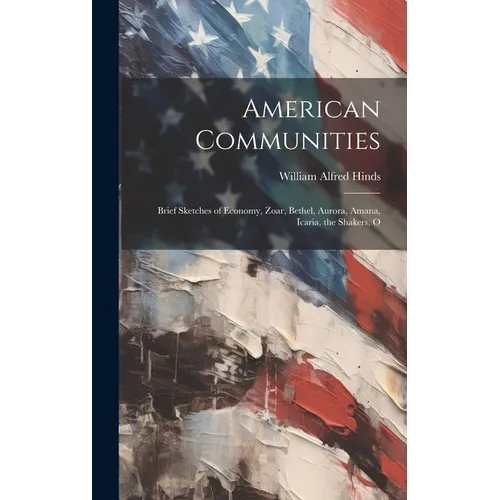 American Communities: Brief Sketches of Economy, Zoar, Bethel, Aurora, Amana, Icaria, the Shakers, O