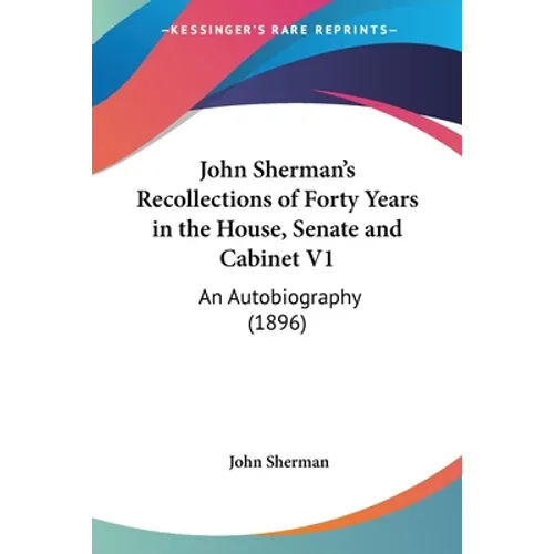 John Sherman's Recollections of Forty Years in the House, Senate and Cabinet V1: An Autobiography (1896)