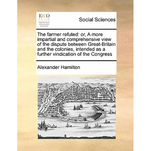 The Farmer Refuted: Or, a More Impartial and Comprehensive View of the Dispute Between Great-Britain and the Colonies, Intended as a Furth