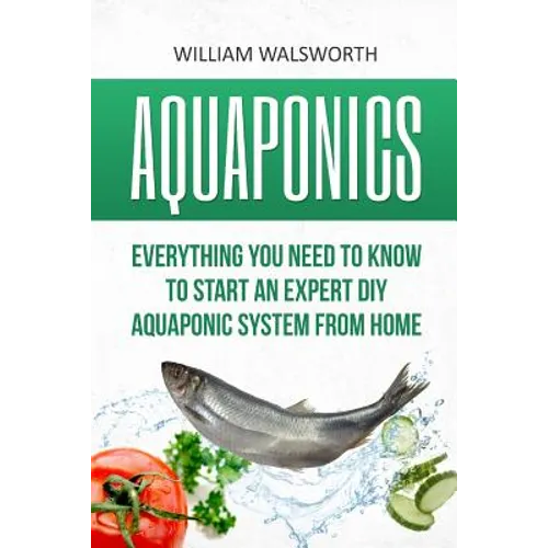 Aquaponics: Everything You Need to Know to Start an Expert DIY Aquaponic System from Home