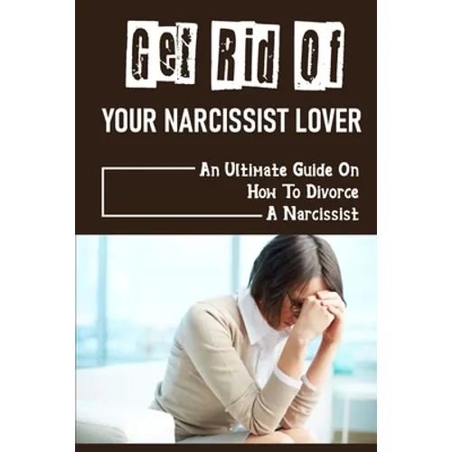 Get Rid Of Your Narcissist Lover: An Ultimate Guide On How To Divorce A Narcissist: How To Divorce A Narcissist