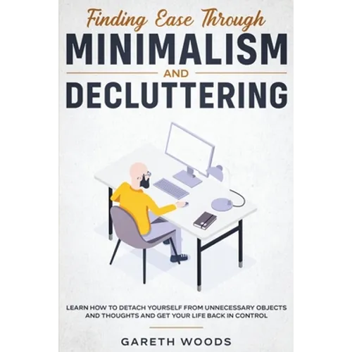 Finding Ease Through Minimalism and Decluttering: Learn How to Detach Yourself from Unnecessary Objects and Thoughts and Get Your Life Back in Control
