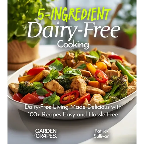 5-Ingredient Dairy-Free Cooking: Dairy-Free Living Made Delicious with 100+ Recipes Easy and Hassle Free, Pictures Included - Paperback