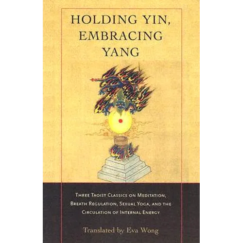 Holding Yin, Embracing Yang: Three Taoist Classics on Meditation, Breath Regulation, Sexual Yoga, and Thecirculation of Internal Energy