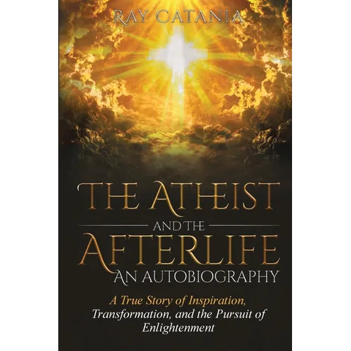 The Atheist and the Afterlife - an Autobiography: A True Story of Inspiration, Transformation, and the Pursuit of Enlightenment