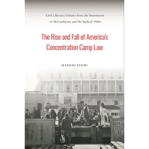 The Rise and Fall of America's Concentration Camp Law: Civil Liberties Debates from the Internment to McCarthyism and the Radical 1960s
