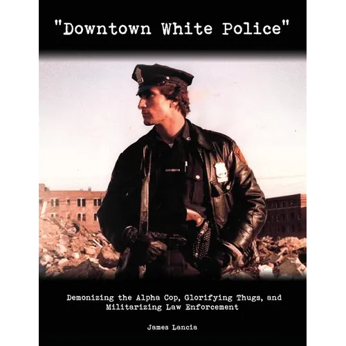 "Downtown White Police": Demonizing the Alpha Cop, Glorifying Thugs, and Militarizing Law Enforcement