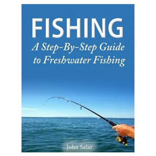 Fishing - A Step-By-Step Guide to Freshwater Fishing