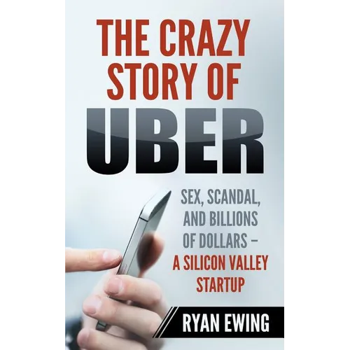 The Crazy Story of Uber: Sex, Scandal, and Billions of Dollars - A Silicon Valley Startup